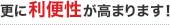 更に利便性が高まります！